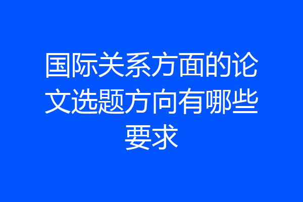 国际关系方面的论文选题方向有哪些要求