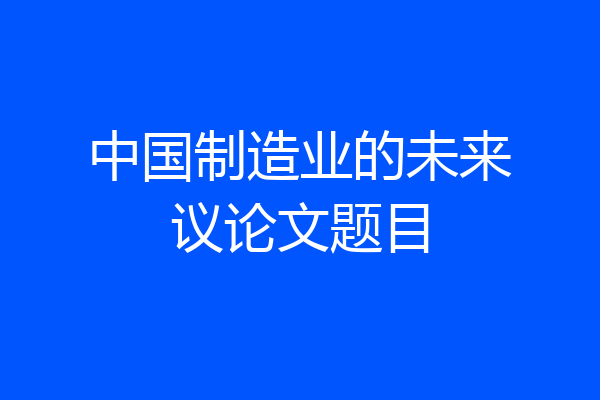 中国制造业的未来议论文题目
