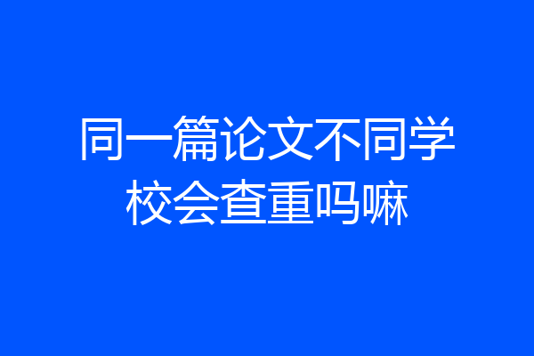 同一篇论文不同学校会查重吗嘛