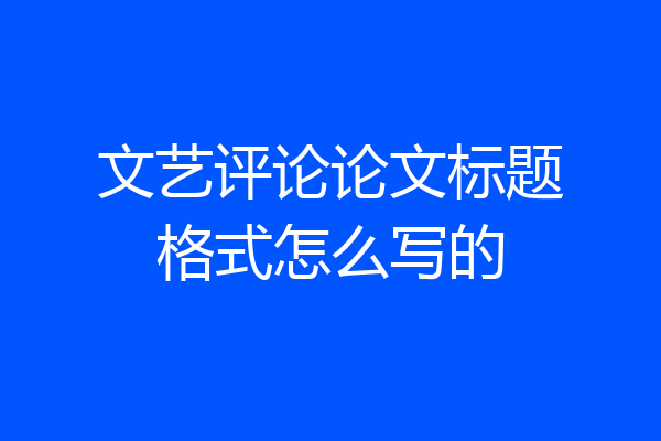 文艺评论论文标题格式怎么写的