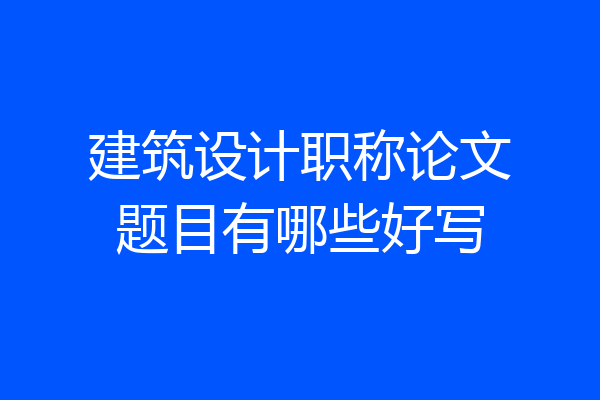 建筑设计职称论文题目有哪些好写