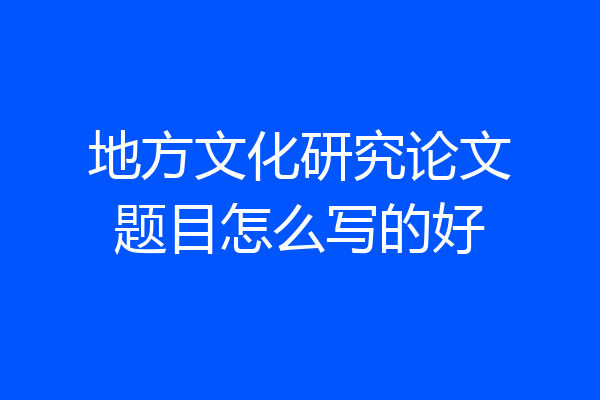 地方文化研究论文题目怎么写的好