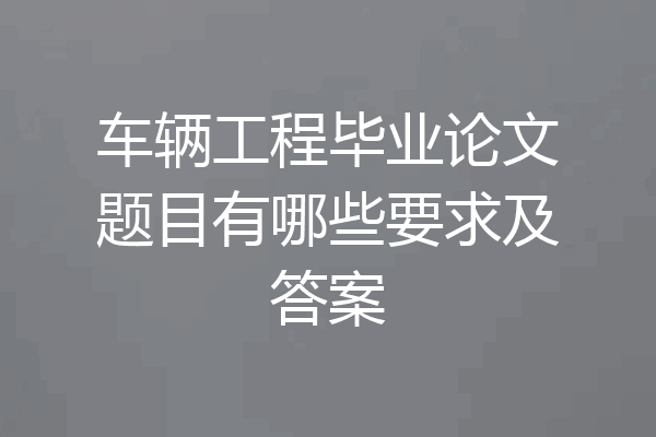 车辆工程毕业论文题目有哪些要求及答案