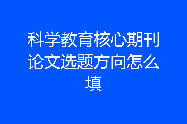 科学教育核心期刊论文选题方向怎么填