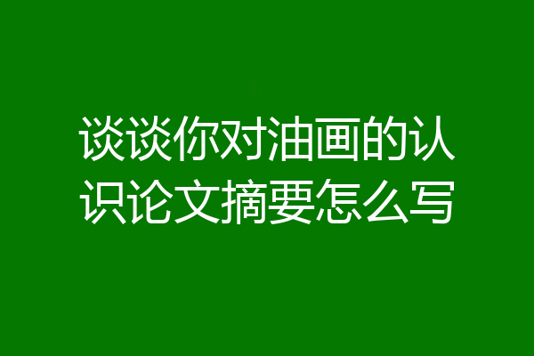 谈谈你对油画的认识论文摘要怎么写