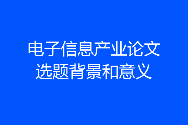 电子信息产业论文选题背景和意义