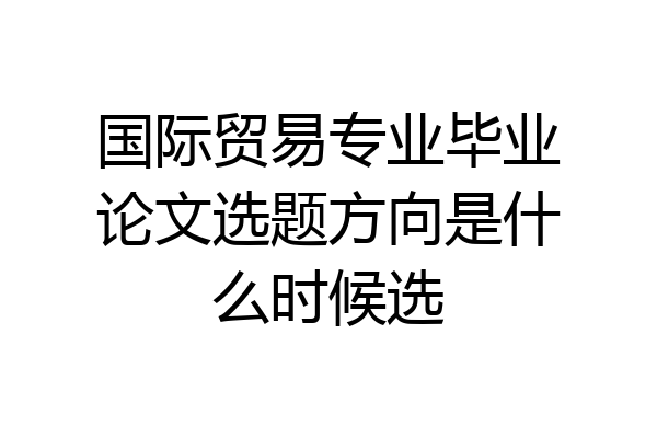 国际贸易专业毕业论文选题方向是什么时候选