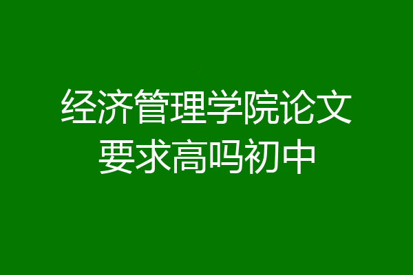 经济管理学院论文要求高吗初中