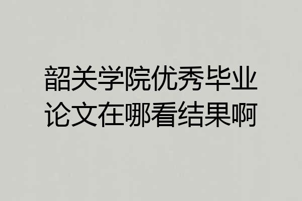 韶关学院优秀毕业论文在哪看结果啊