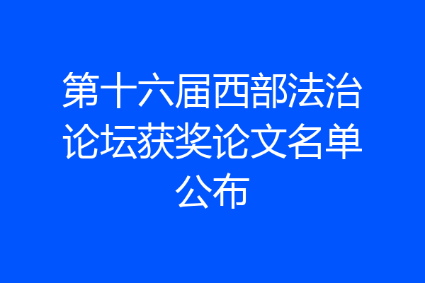 第十六届西部法治论坛获奖论文名单公布