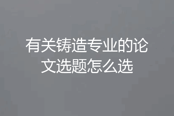 有关铸造专业的论文选题怎么选