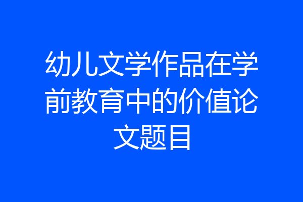 幼儿文学作品在学前教育中的价值论文题目