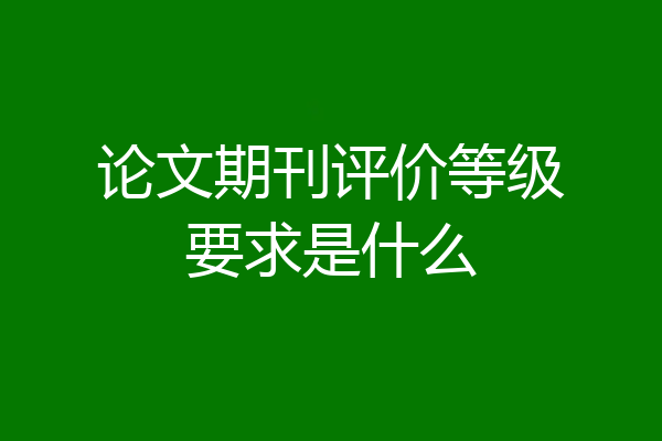 论文期刊评价等级要求是什么