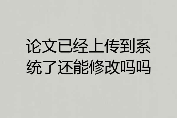 论文已经上传到系统了还能修改吗吗