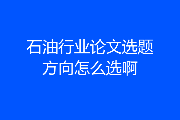 石油行业论文选题方向怎么选啊