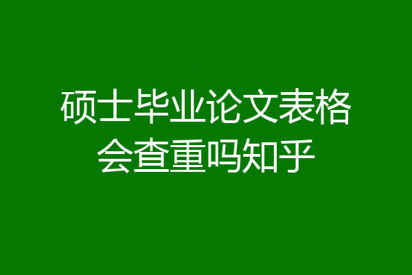 硕士毕业论文表格会查重吗知乎