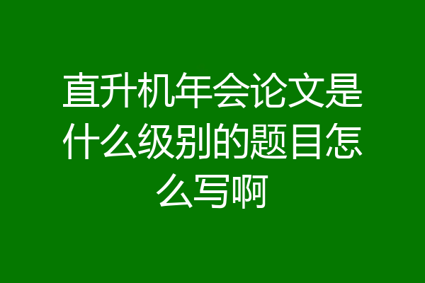 直升机年会论文是什么级别的题目怎么写啊