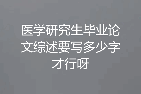 医学研究生毕业论文综述要写多少字才行呀