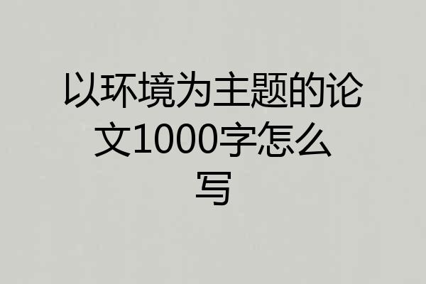 以环境为主题的论文1000字怎么写