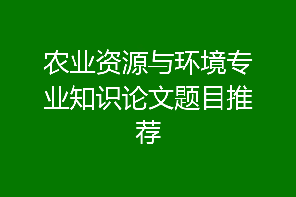 农业资源与环境专业知识论文题目推荐