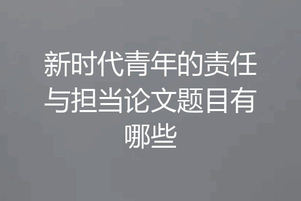 新时代青年的责任与担当论文题目有哪些