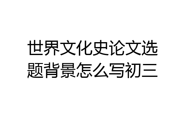 世界文化史论文选题背景怎么写初三
