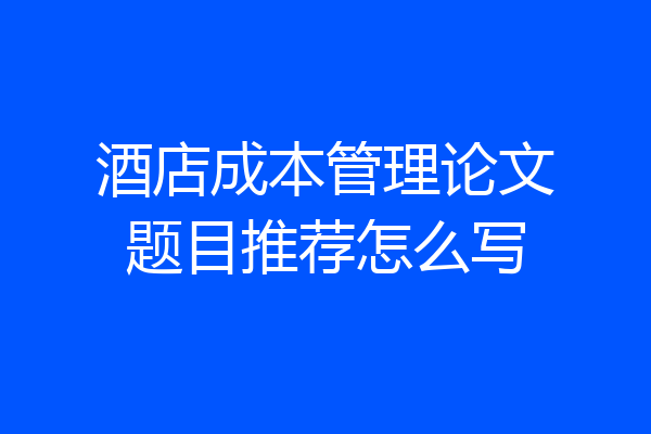 酒店成本管理论文题目推荐怎么写