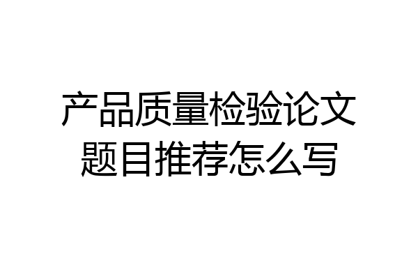 产品质量检验论文题目推荐怎么写