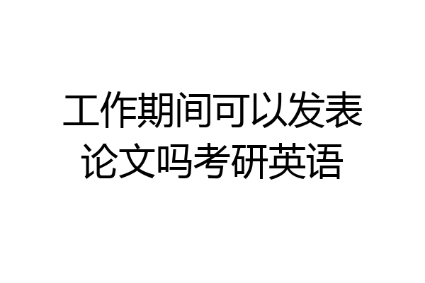 工作期间可以发表论文吗考研英语