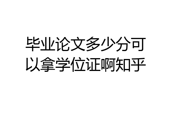 毕业论文多少分可以拿学位证啊知乎