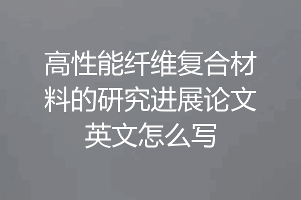 高性能纤维复合材料的研究进展论文英文怎么写