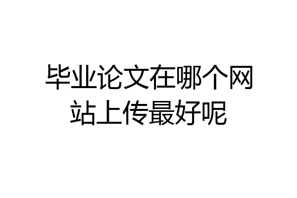 毕业论文在哪个网站上传最好呢