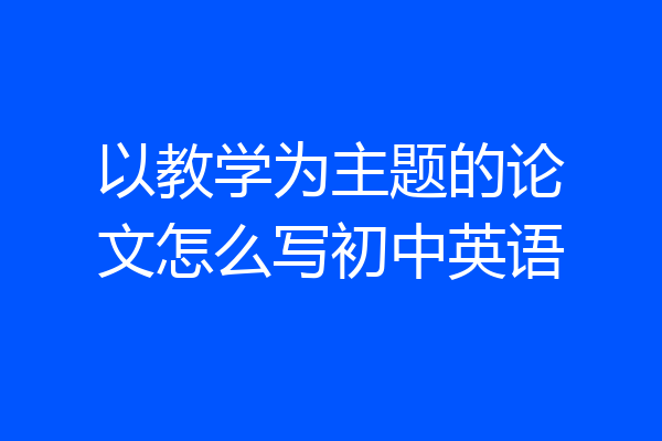 以教学为主题的论文怎么写初中英语