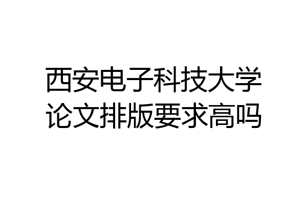 西安电子科技大学论文排版要求高吗