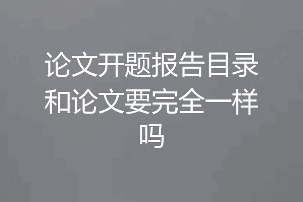 论文开题报告目录和论文要完全一样吗