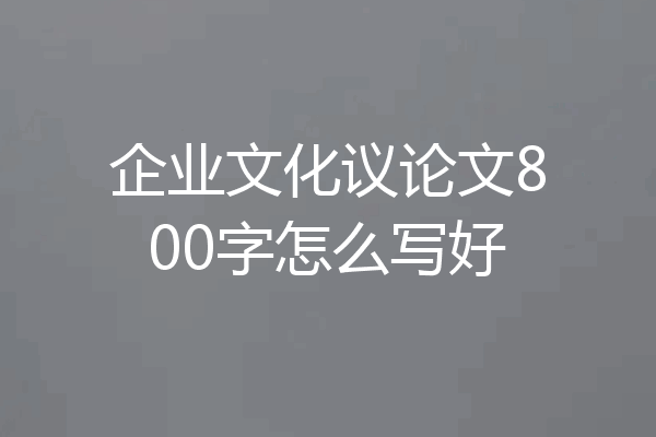 企业文化议论文800字怎么写好