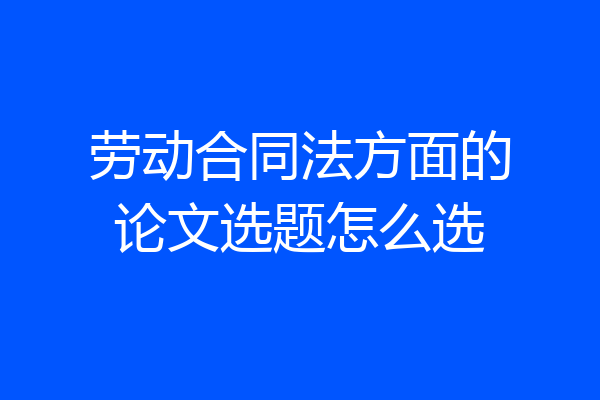 劳动合同法方面的论文选题怎么选