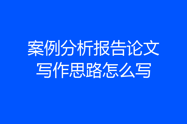 案例分析报告论文写作思路怎么写