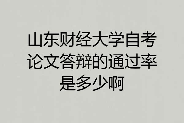 山东财经大学自考论文答辩的通过率是多少啊