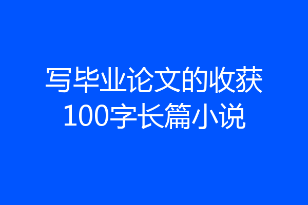 写毕业论文的收获100字长篇小说