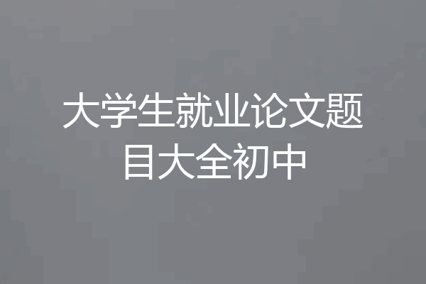 大学生就业论文题目大全初中