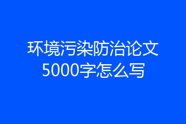 环境污染防治论文5000字怎么写