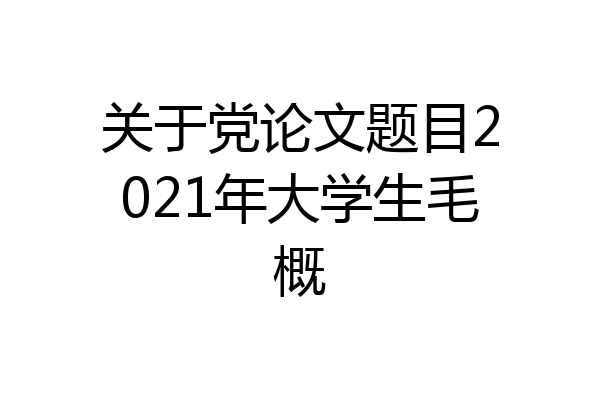 关于党论文题目2021年大学生毛概