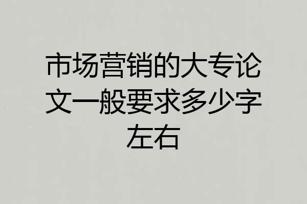 市场营销的大专论文一般要求多少字左右