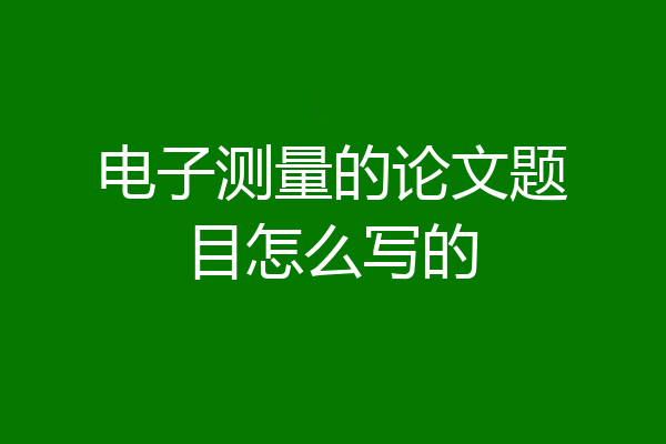 电子测量的论文题目怎么写的