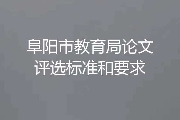阜阳市教育局论文评选标准和要求
