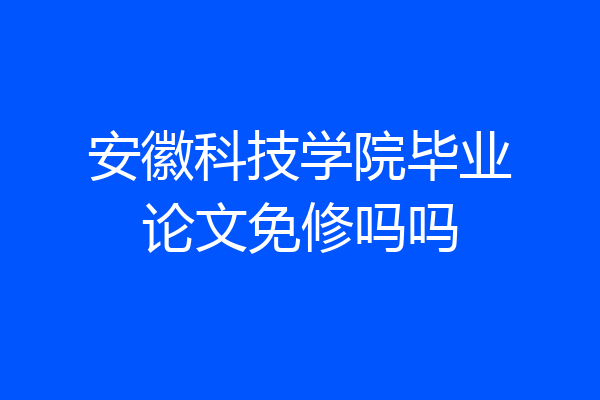安徽科技学院毕业论文免修吗吗