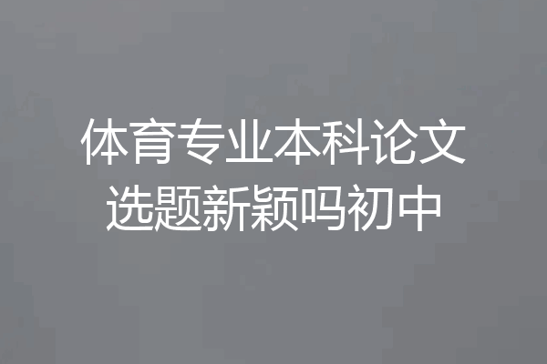 体育专业本科论文选题新颖吗初中