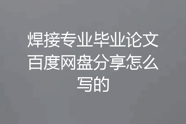 焊接专业毕业论文百度网盘分享怎么写的