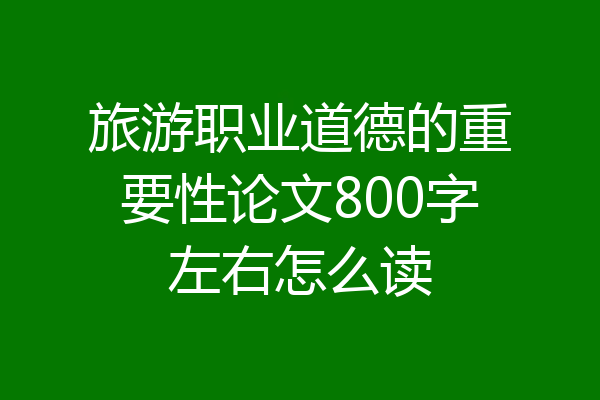 旅游职业道德的重要性论文800字左右怎么读